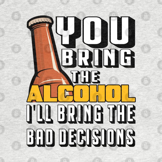 You Bring The Alcohol I'll Bring The Bad Decisions by byfab